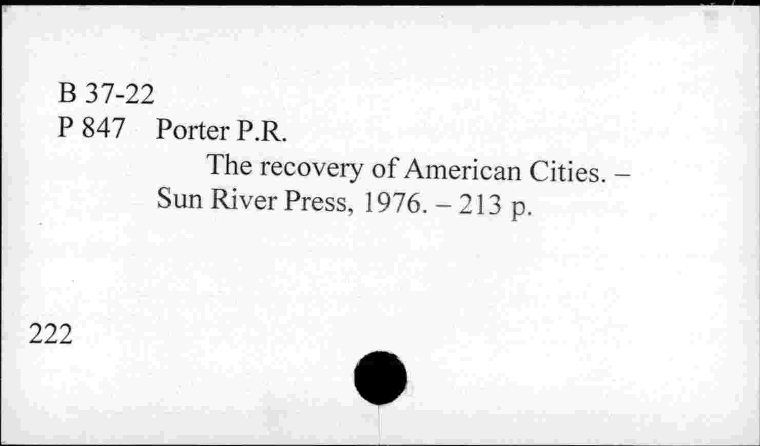 ﻿B 37-22
P 847 Porter P.R.
The recovery of American Cities.
Sun River Press, 1976. - 213 p.
222